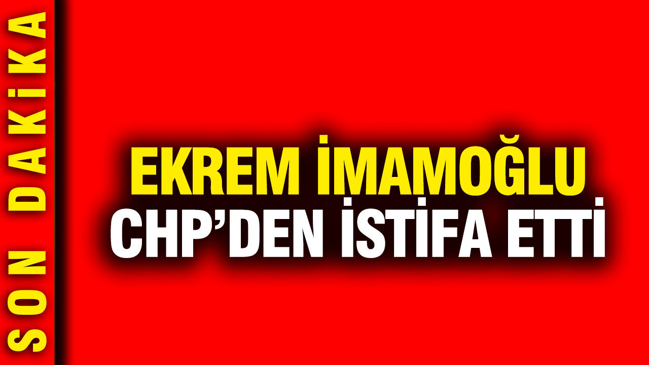 Ekrem İmamoğlu CHP’den istifa etti